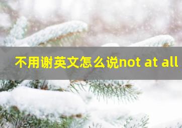 不用谢英文怎么说not at all